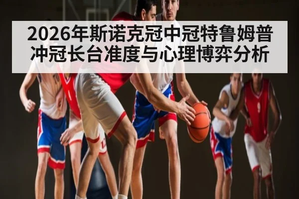 2026年斯诺克冠中冠特鲁姆普冲冠长台准度与心理博弈分析