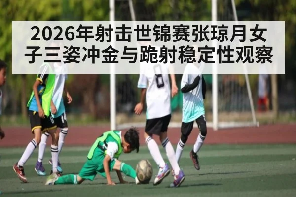 2026年射击世锦赛张琼月女子三姿冲金与跪射稳定性观察