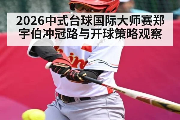 2026中式台球国际大师赛郑宇伯冲冠路与开球策略观察