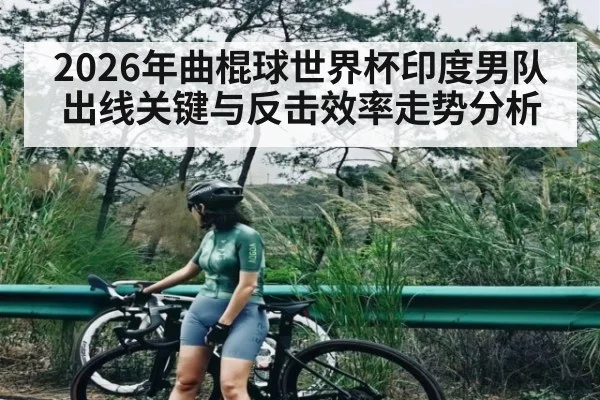 2026年曲棍球世界杯印度男队出线关键与反击效率走势分析